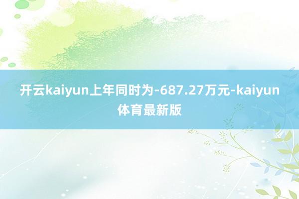 开云kaiyun上年同时为-687.27万元-kaiyun体育最新版