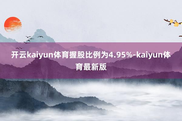 开云kaiyun体育握股比例为4.95%-kaiyun体育最新版