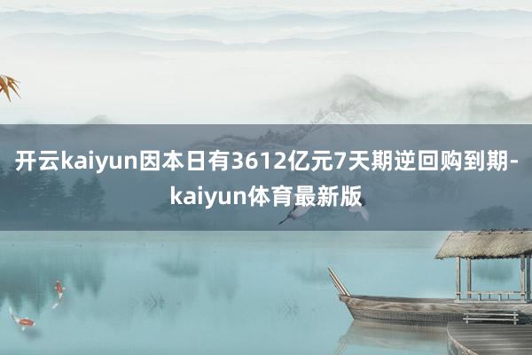 开云kaiyun因本日有3612亿元7天期逆回购到期-kaiyun体育最新版