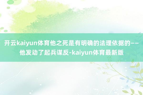 开云kaiyun体育他之死是有明确的法理依据的——他发动了起兵谋反-kaiyun体育最新版