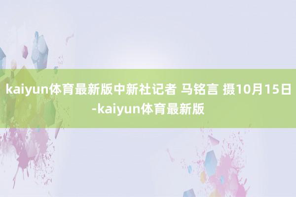 kaiyun体育最新版中新社记者 马铭言 摄10月15日-kaiyun体育最新版