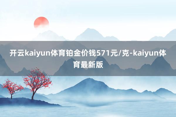 开云kaiyun体育铂金价钱571元/克-kaiyun体育最新版