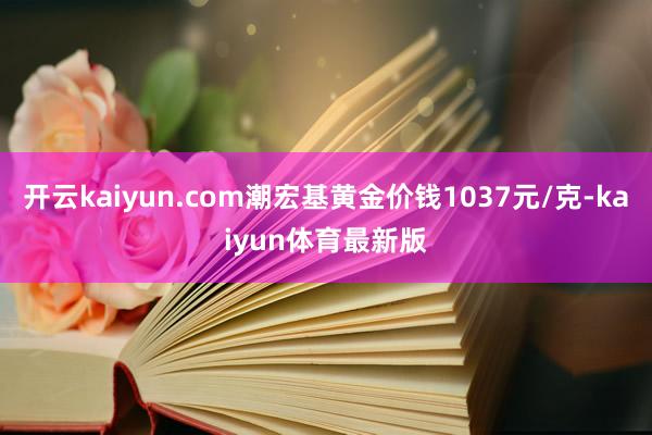 开云kaiyun.com潮宏基黄金价钱1037元/克-kaiyun体育最新版