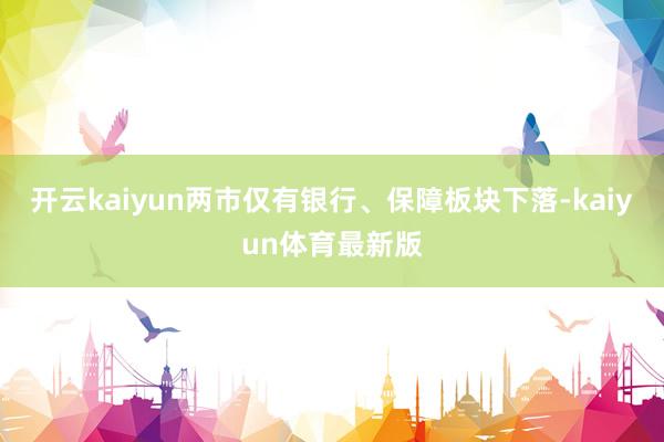开云kaiyun两市仅有银行、保障板块下落-kaiyun体育最新版