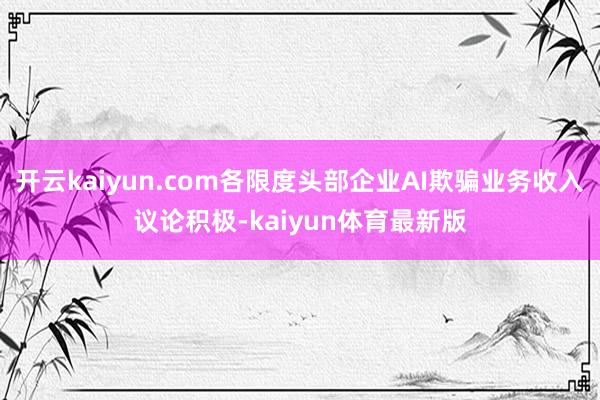 开云kaiyun.com各限度头部企业AI欺骗业务收入议论积极-kaiyun体育最新版