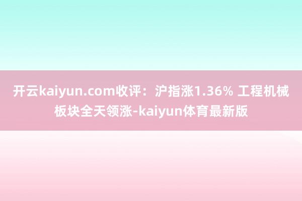 开云kaiyun.com收评:沪指涨1.36% 工程机械板块全天领涨-kaiyun体育最新版