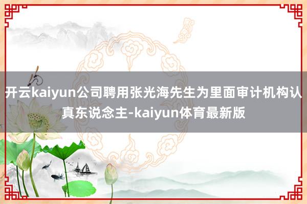 开云kaiyun公司聘用张光海先生为里面审计机构认真东说念主-kaiyun体育最新版
