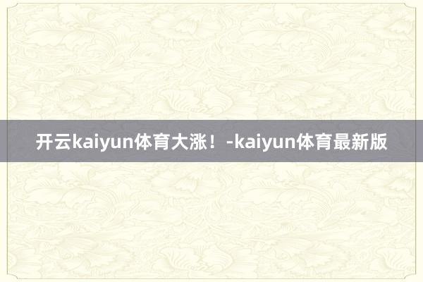 开云kaiyun体育大涨!-kaiyun体育最新版