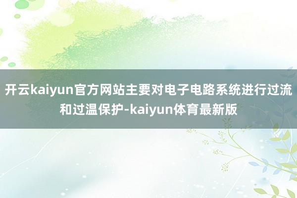 开云kaiyun官方网站主要对电子电路系统进行过流和过温保护-kaiyun体育最新版