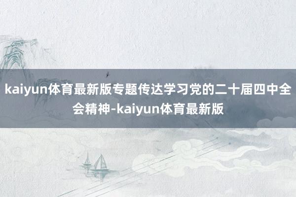 kaiyun体育最新版专题传达学习党的二十届四中全会精神-kaiyun体育最新版