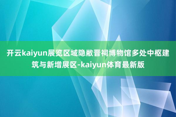 开云kaiyun  展览区域隐敝晋祠博物馆多处中枢建筑与新增展区-kaiyun体育最新版