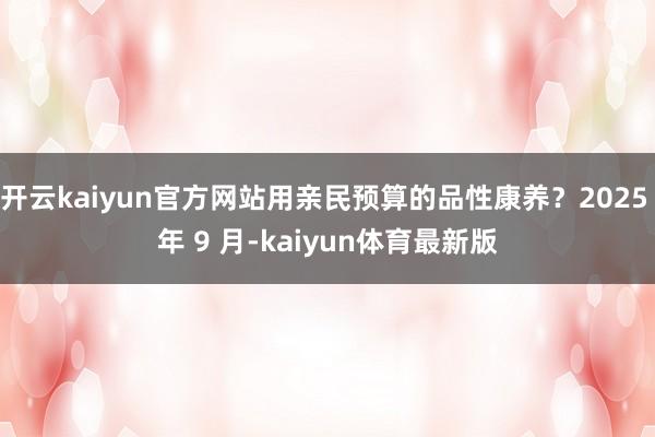 开云kaiyun官方网站用亲民预算的品性康养？2025 年 9 月-kaiyun体育最新版
