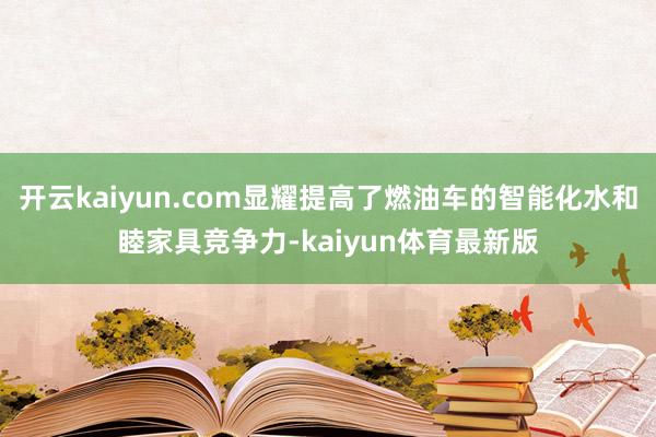 开云kaiyun.com显耀提高了燃油车的智能化水和睦家具竞争力-kaiyun体育最新版
