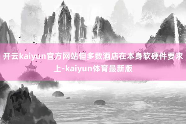 开云kaiyun官方网站但多数酒店在本身软硬件要求上-kaiyun体育最新版