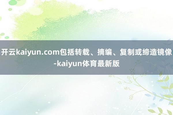 开云kaiyun.com包括转载、摘编、复制或缔造镜像-kaiyun体育最新版