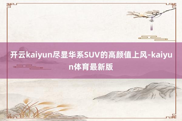 开云kaiyun尽显华系SUV的高颜值上风-kaiyun体育最新版