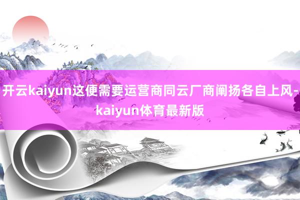 开云kaiyun这便需要运营商同云厂商阐扬各自上风-kaiyun体育最新版