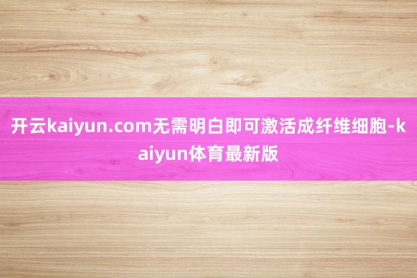 开云kaiyun.com无需明白即可激活成纤维细胞-kaiyun体育最新版