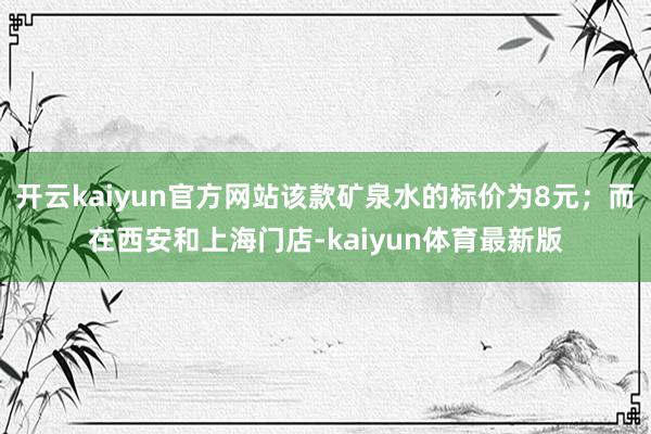 开云kaiyun官方网站该款矿泉水的标价为8元;而在西安和上海门店-kaiyun体育最新版