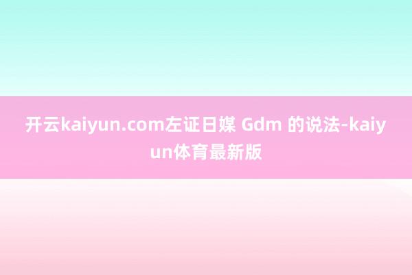 开云kaiyun.com左证日媒 Gdm 的说法-kaiyun体育最新版