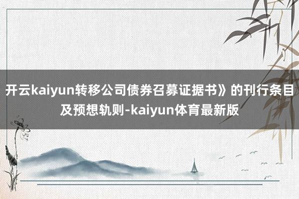 开云kaiyun转移公司债券召募证据书》的刊行条目及预想轨则-kaiyun体育最新版