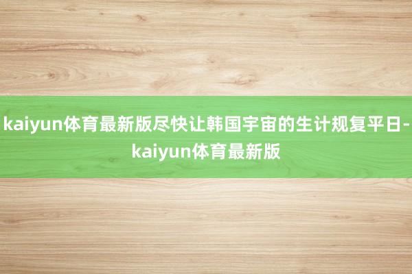 kaiyun体育最新版尽快让韩国宇宙的生计规复平日-kaiyun体育最新版