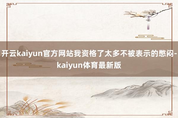 开云kaiyun官方网站我资格了太多不被表示的憋闷-kaiyun体育最新版