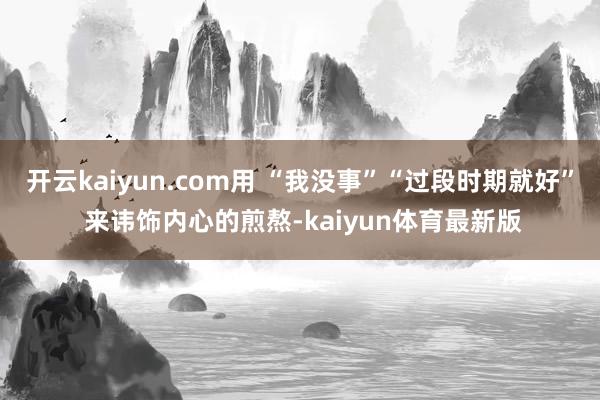 开云kaiyun.com用 “我没事”“过段时期就好” 来讳饰内心的煎熬-kaiyun体育最新版