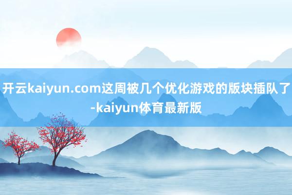 开云kaiyun.com这周被几个优化游戏的版块插队了-kaiyun体育最新版