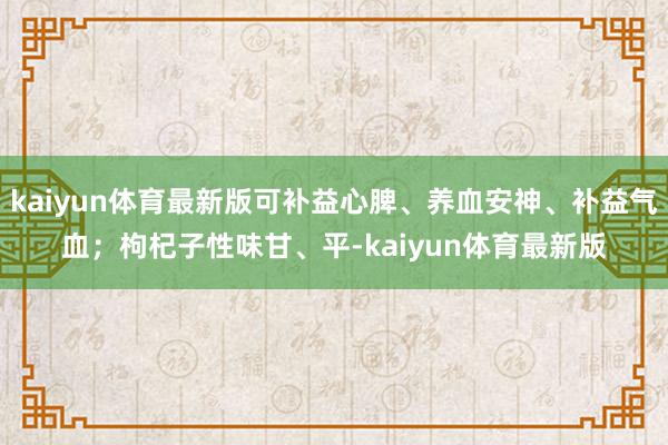 kaiyun体育最新版可补益心脾、养血安神、补益气血;枸杞子性味甘、平-kaiyun体育最新版