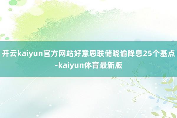 开云kaiyun官方网站好意思联储晓谕降息25个基点-kaiyun体育最新版