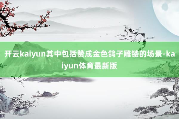 开云kaiyun其中包括赞成金色鸽子雕镂的场景-kaiyun体育最新版