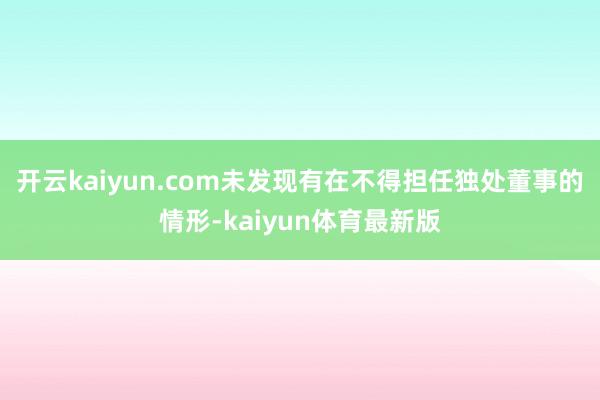 开云kaiyun.com未发现有在不得担任独处董事的情形-kaiyun体育最新版