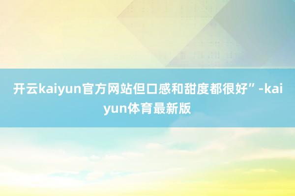 开云kaiyun官方网站但口感和甜度都很好”-kaiyun体育最新版