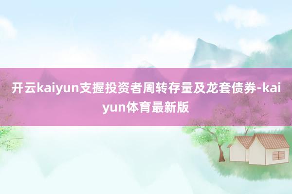 开云kaiyun支握投资者周转存量及龙套债券-kaiyun体育最新版