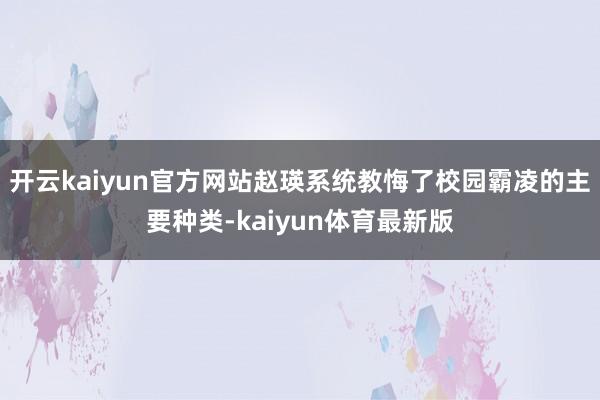 开云kaiyun官方网站赵瑛系统教悔了校园霸凌的主要种类-kaiyun体育最新版