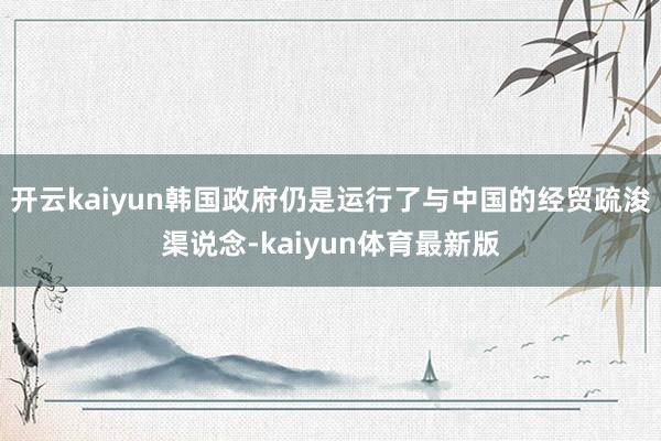 开云kaiyun韩国政府仍是运行了与中国的经贸疏浚渠说念-kaiyun体育最新版