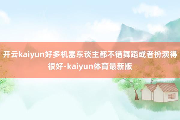 开云kaiyun好多机器东谈主都不错舞蹈或者扮演得很好-kaiyun体育最新版