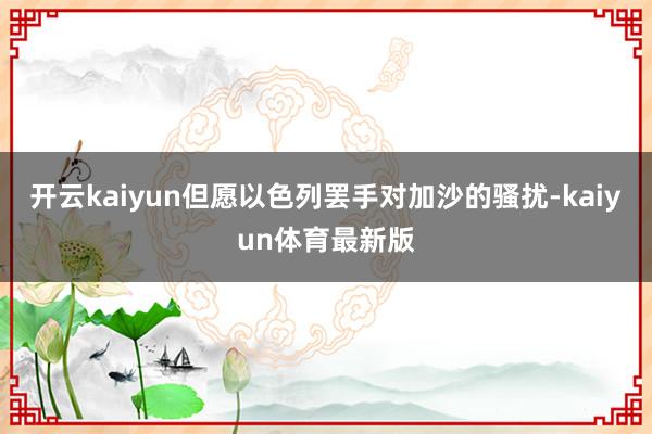 开云kaiyun但愿以色列罢手对加沙的骚扰-kaiyun体育最新版