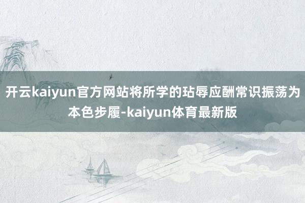 开云kaiyun官方网站将所学的玷辱应酬常识振荡为本色步履-kaiyun体育最新版