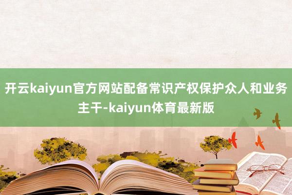 开云kaiyun官方网站配备常识产权保护众人和业务主干-kaiyun体育最新版