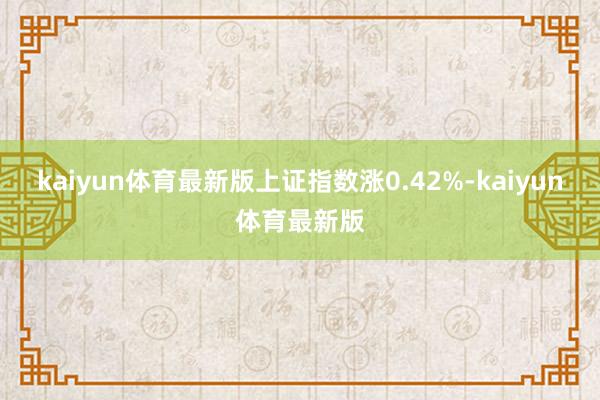 kaiyun体育最新版上证指数涨0.42%-kaiyun体育最新版