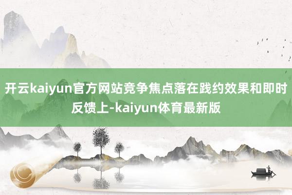 开云kaiyun官方网站竞争焦点落在践约效果和即时反馈上-kaiyun体育最新版