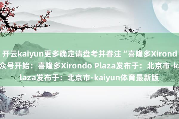 开云kaiyun更多确定请盘考并眷注“喜隆多Xirondo Plaza”微信公众号开始:喜隆多Xirondo Plaza发布于:北京市-kaiyun体育最新版