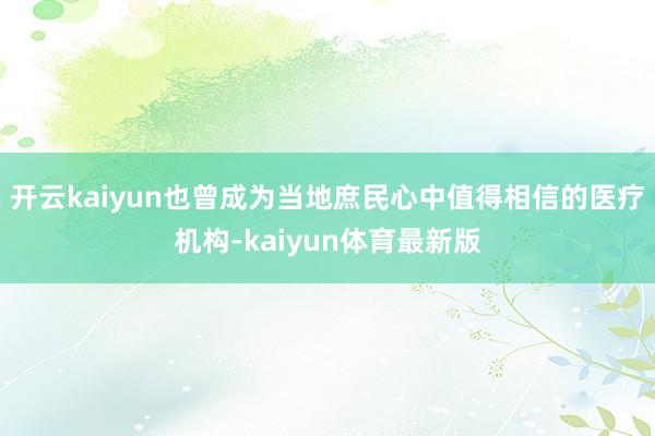 开云kaiyun也曾成为当地庶民心中值得相信的医疗机构-kaiyun体育最新版
