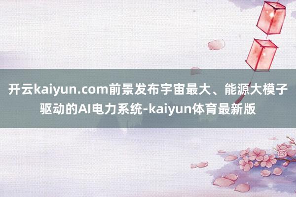 开云kaiyun.com前景发布宇宙最大、能源大模子驱动的AI电力系统-kaiyun体育最新版