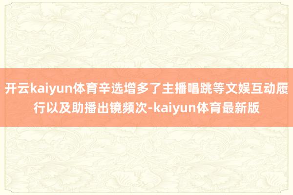 开云kaiyun体育辛选增多了主播唱跳等文娱互动履行以及助播出镜频次-kaiyun体育最新版