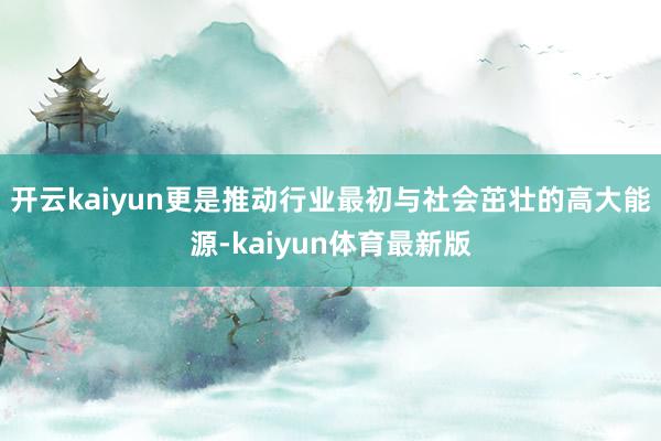 开云kaiyun更是推动行业最初与社会茁壮的高大能源-kaiyun体育最新版