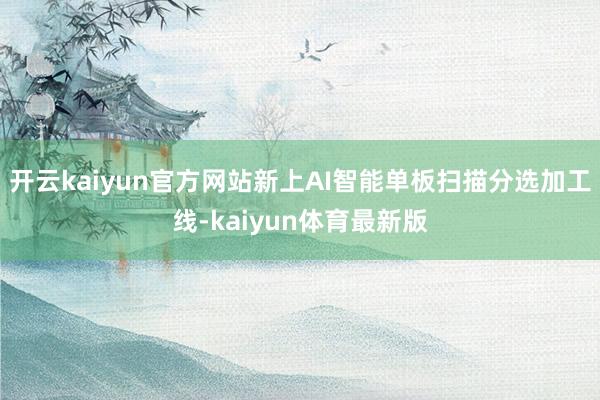 开云kaiyun官方网站新上AI智能单板扫描分选加工线-kaiyun体育最新版
