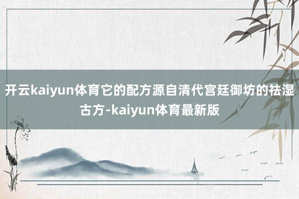 开云kaiyun体育它的配方源自清代宫廷御坊的祛湿古方-kaiyun体育最新版